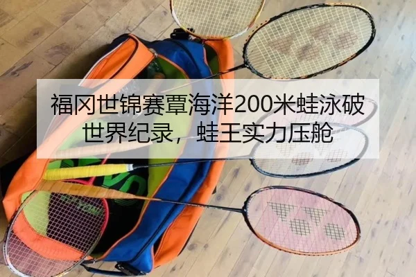 福冈世锦赛覃海洋200米蛙泳破世界纪录，蛙王实力压舱