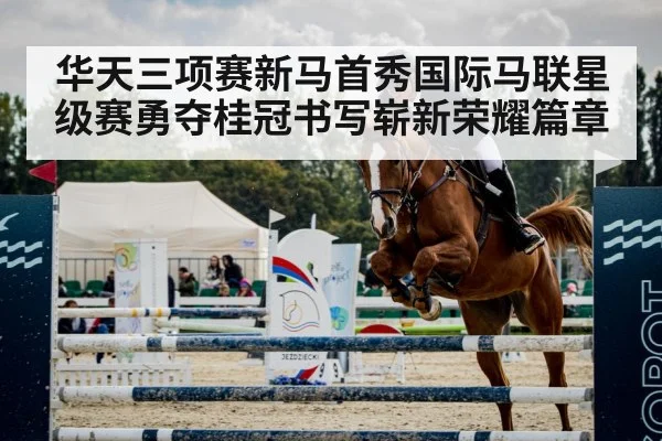 华天三项赛新马首秀国际马联星级赛勇夺桂冠书写崭新荣耀篇章