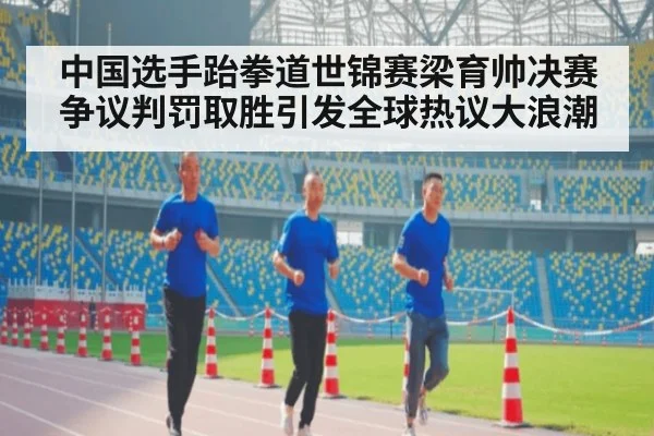 中国选手跆拳道世锦赛梁育帅决赛争议判罚取胜引发全球热议大浪潮