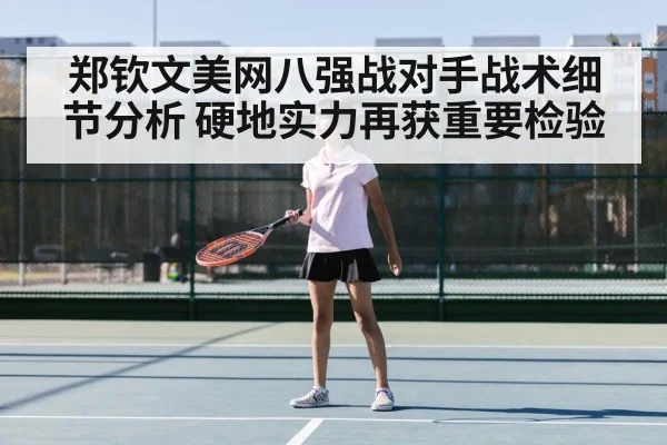 郑钦文美网八强战对手战术细节分析 硬地实力再获重要检验