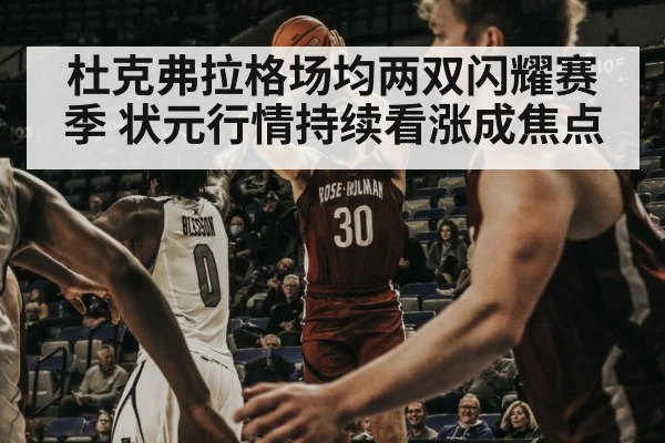 杜克弗拉格场均两双闪耀赛季 状元行情持续看涨成焦点