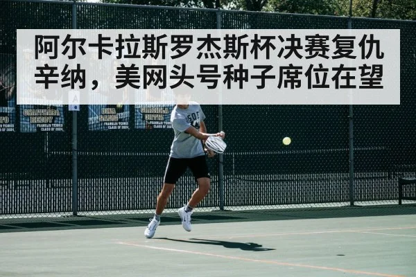 阿尔卡拉斯罗杰斯杯决赛复仇辛纳,美网头号种子席位在望